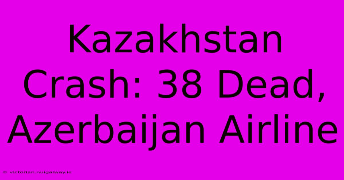 Kazakhstan Crash: 38 Dead, Azerbaijan Airline