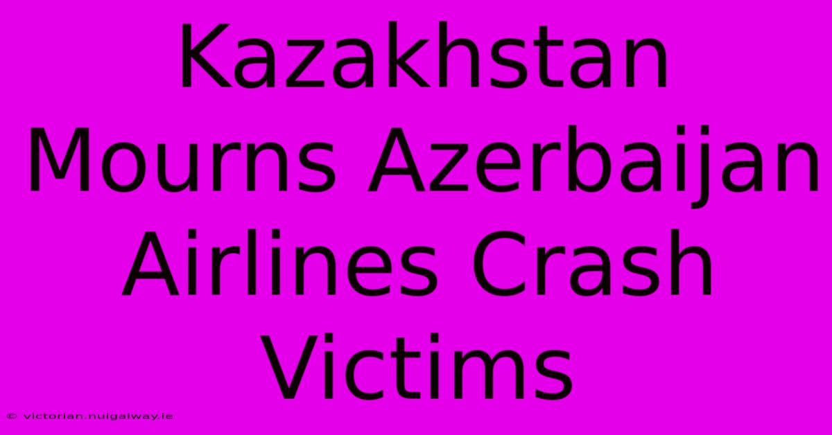 Kazakhstan Mourns Azerbaijan Airlines Crash Victims