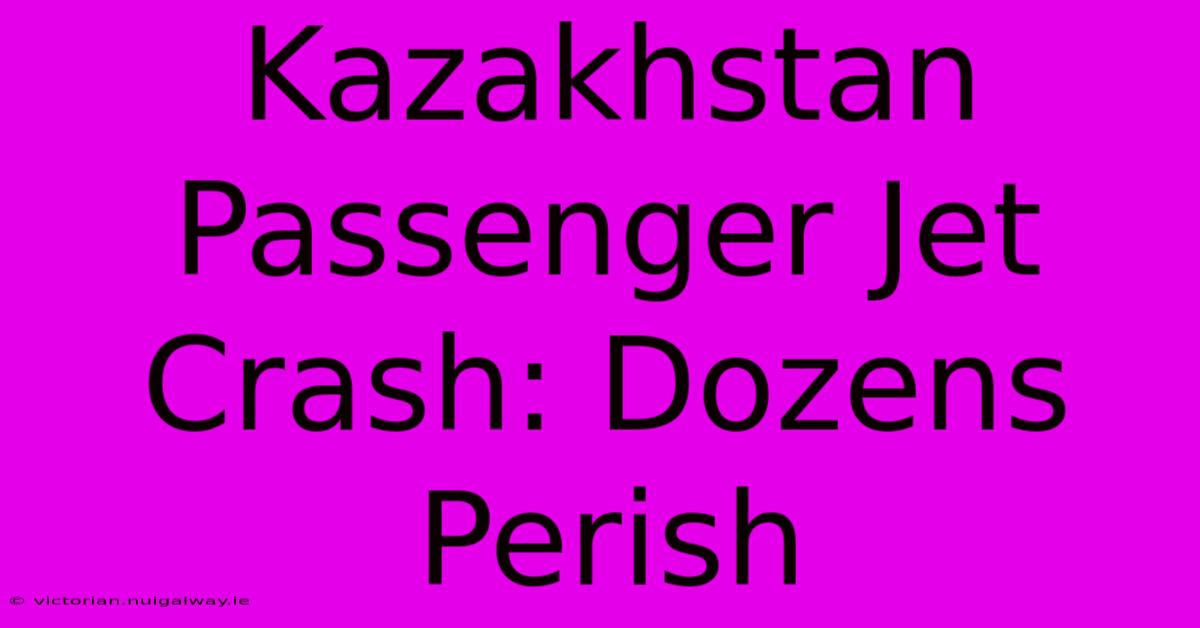 Kazakhstan Passenger Jet Crash: Dozens Perish