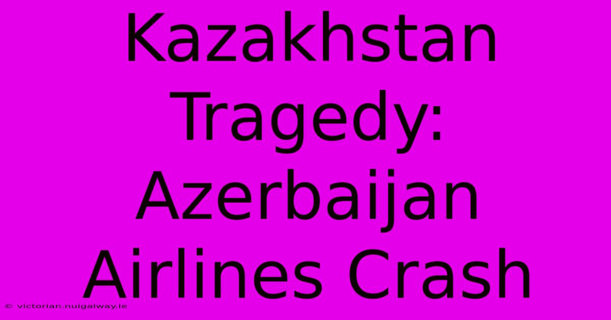 Kazakhstan Tragedy: Azerbaijan Airlines Crash