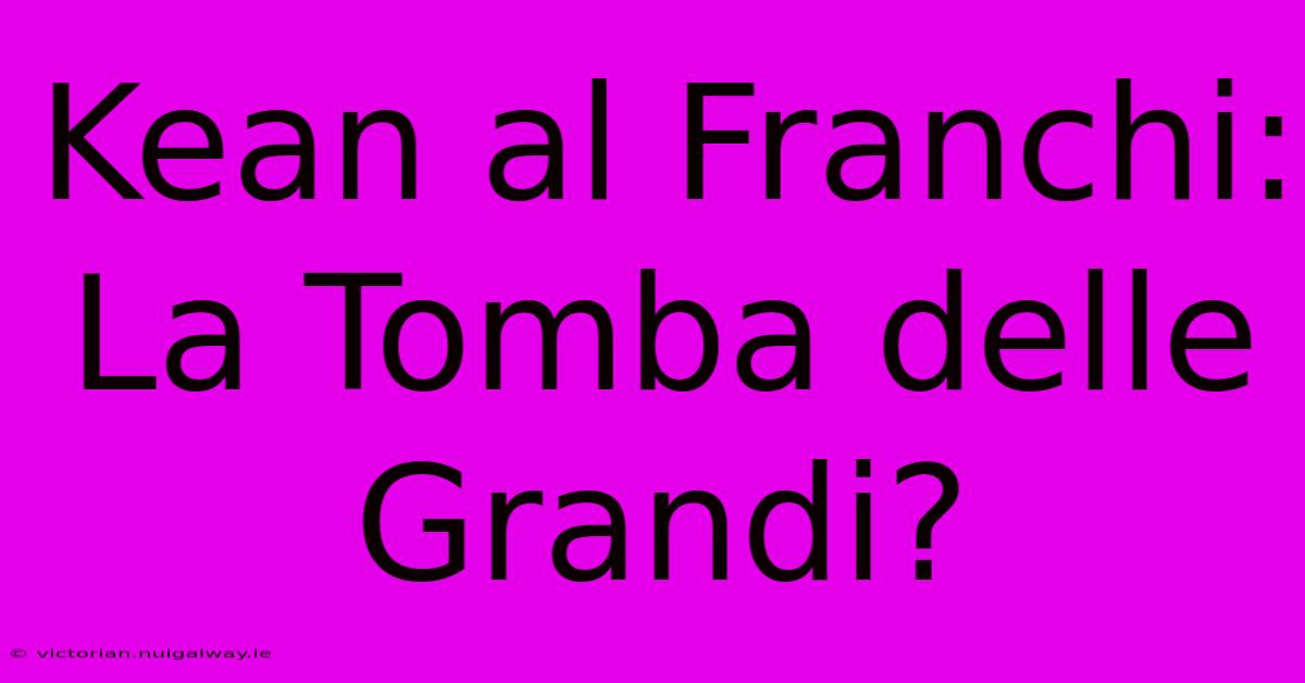 Kean Al Franchi: La Tomba Delle Grandi?