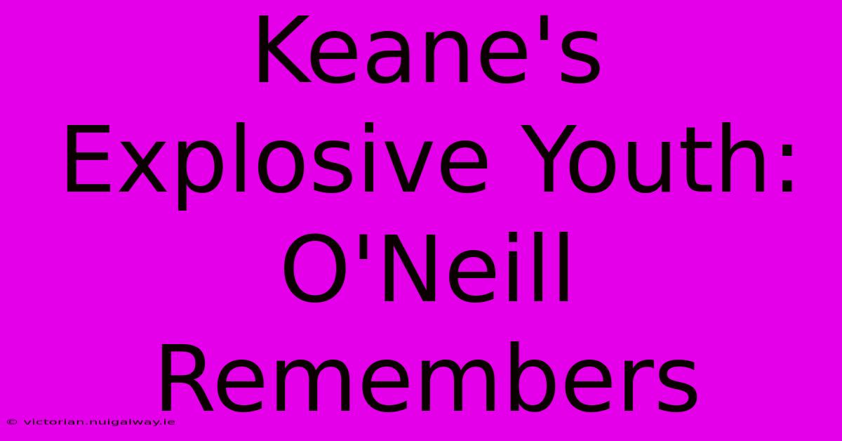 Keane's Explosive Youth: O'Neill Remembers