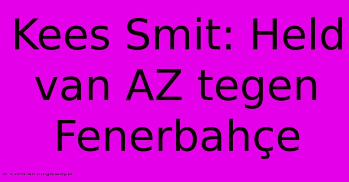 Kees Smit: Held Van AZ Tegen Fenerbahçe