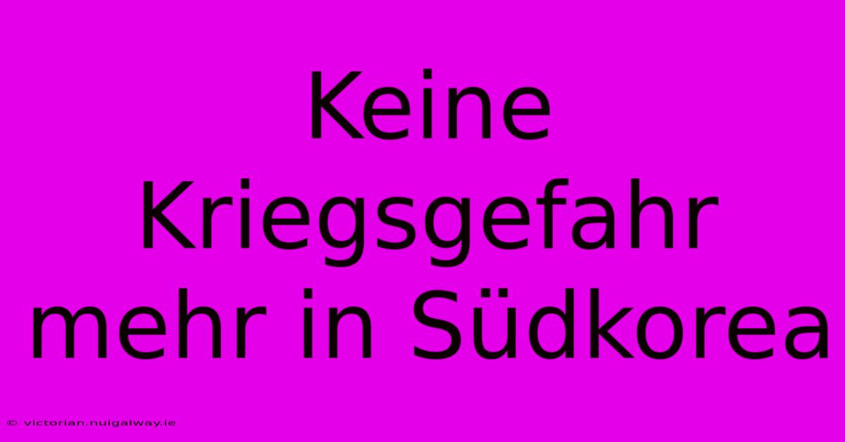 Keine Kriegsgefahr Mehr In Südkorea