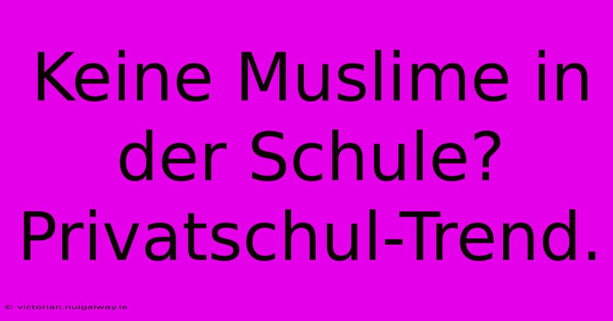 Keine Muslime In Der Schule?  Privatschul-Trend.