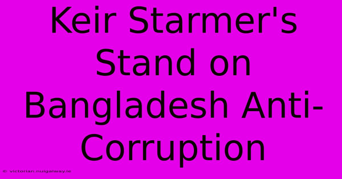 Keir Starmer's Stand On Bangladesh Anti-Corruption