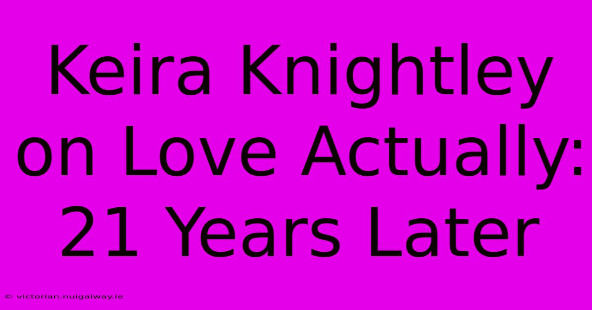 Keira Knightley On Love Actually: 21 Years Later