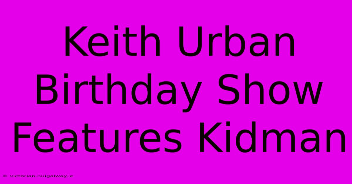 Keith Urban Birthday Show Features Kidman 