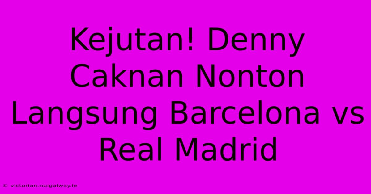 Kejutan! Denny Caknan Nonton Langsung Barcelona Vs Real Madrid