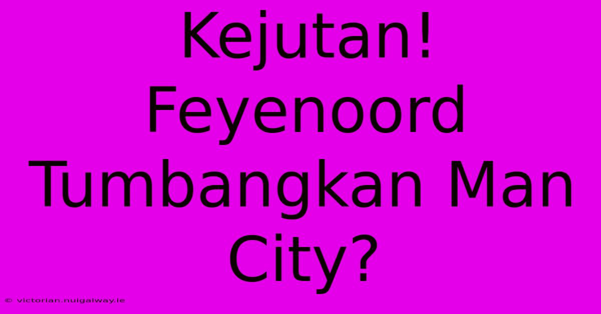 Kejutan! Feyenoord Tumbangkan Man City?