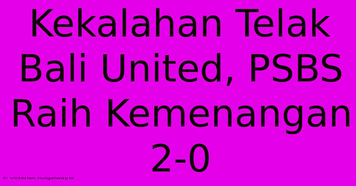 Kekalahan Telak Bali United, PSBS Raih Kemenangan 2-0