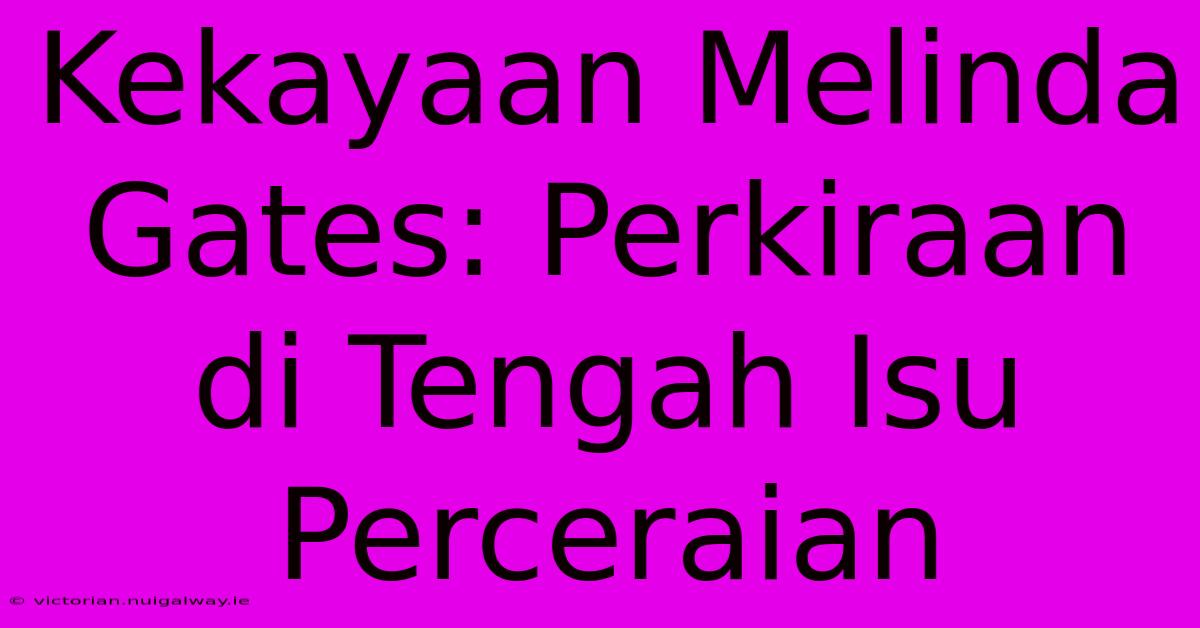 Kekayaan Melinda Gates: Perkiraan Di Tengah Isu Perceraian