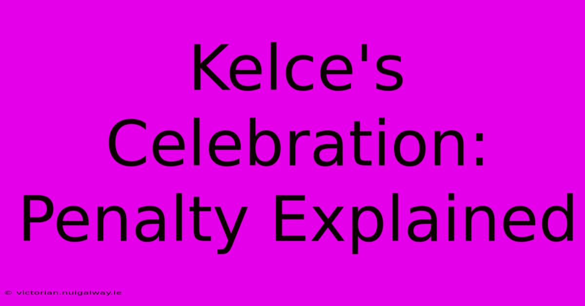 Kelce's Celebration: Penalty Explained