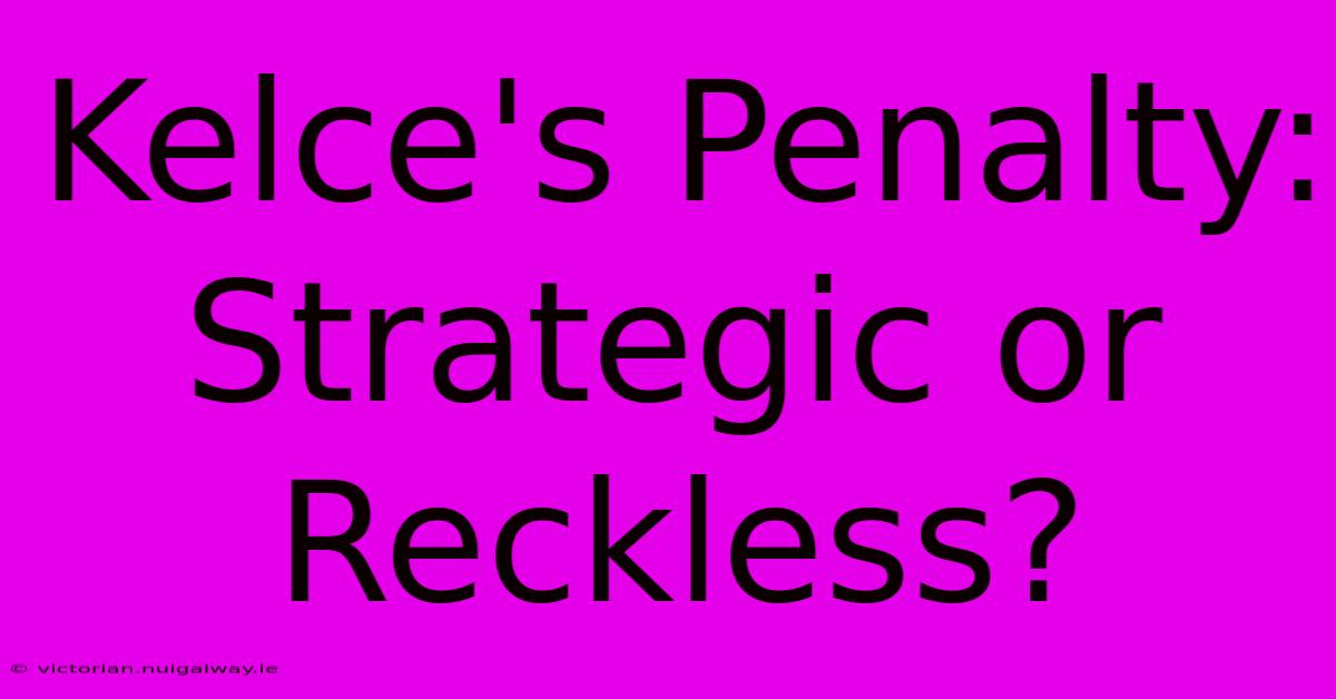 Kelce's Penalty: Strategic Or Reckless?