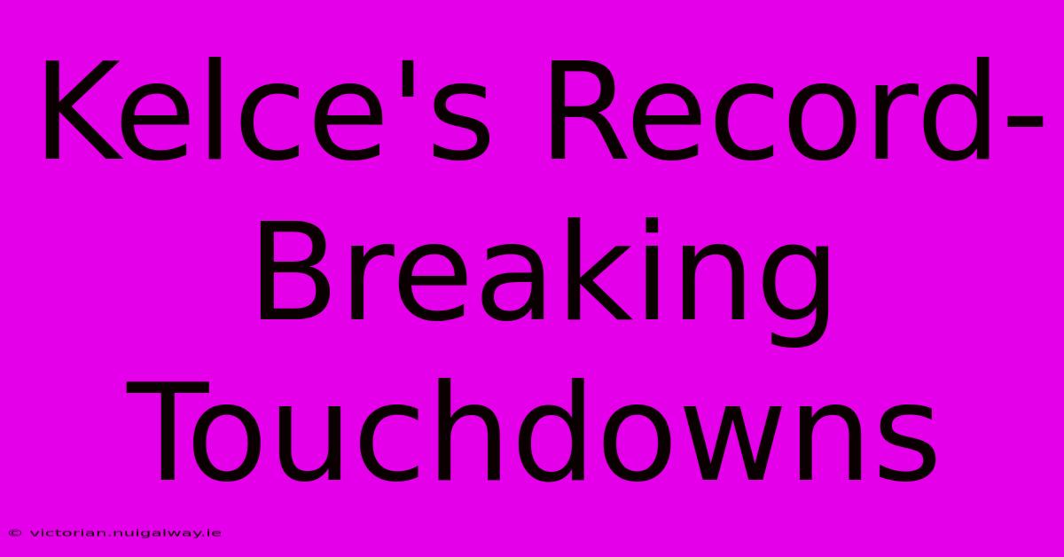 Kelce's Record-Breaking Touchdowns