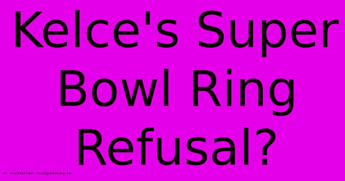 Kelce's Super Bowl Ring Refusal?