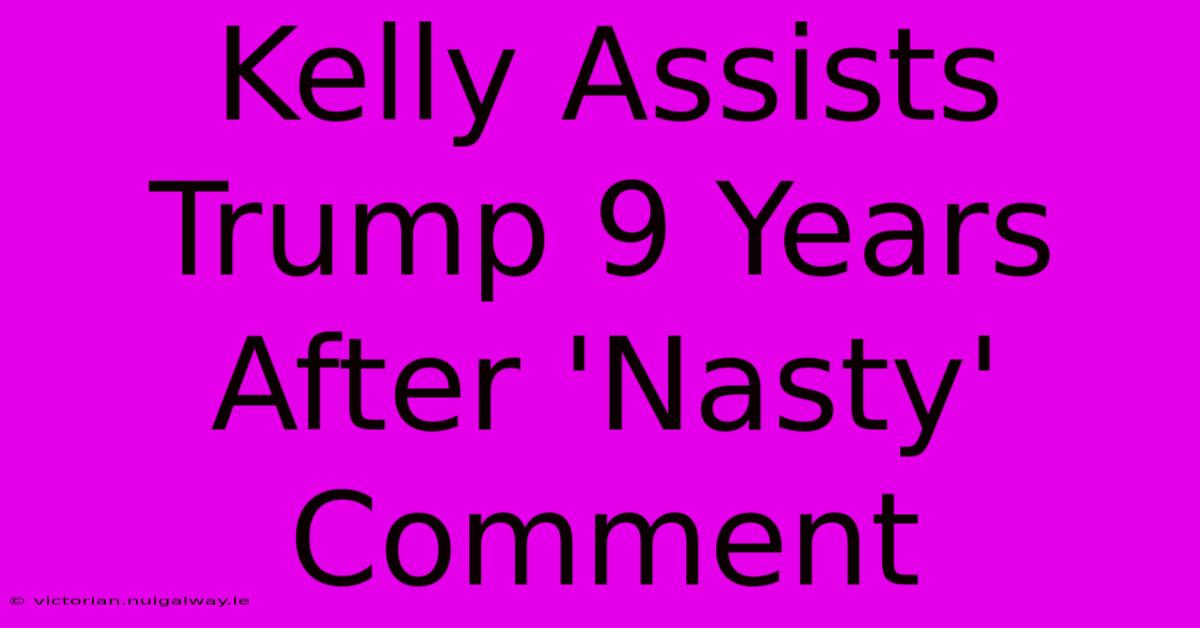 Kelly Assists Trump 9 Years After 'Nasty' Comment 