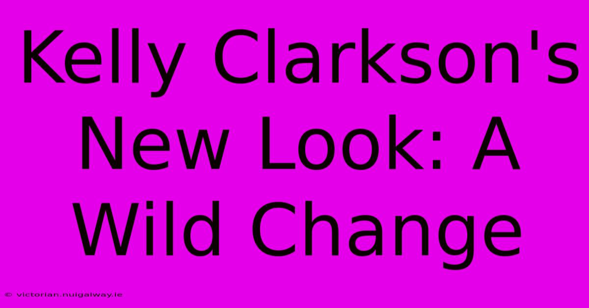 Kelly Clarkson's New Look: A Wild Change