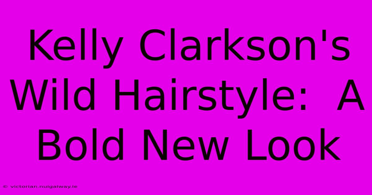 Kelly Clarkson's Wild Hairstyle:  A Bold New Look 