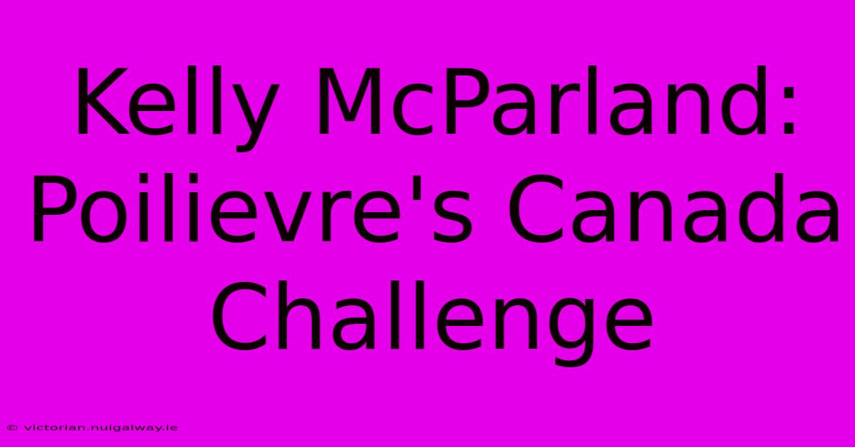 Kelly McParland: Poilievre's Canada Challenge