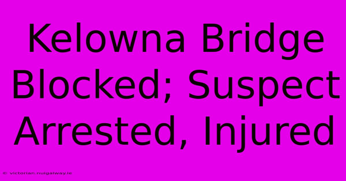 Kelowna Bridge Blocked; Suspect Arrested, Injured