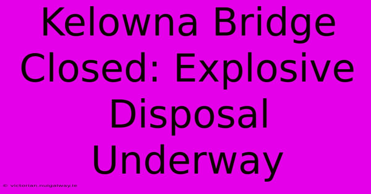 Kelowna Bridge Closed: Explosive Disposal Underway