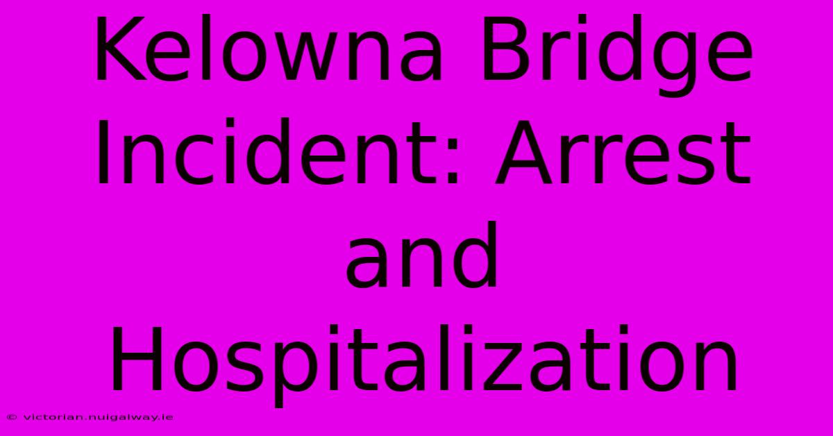 Kelowna Bridge Incident: Arrest And Hospitalization