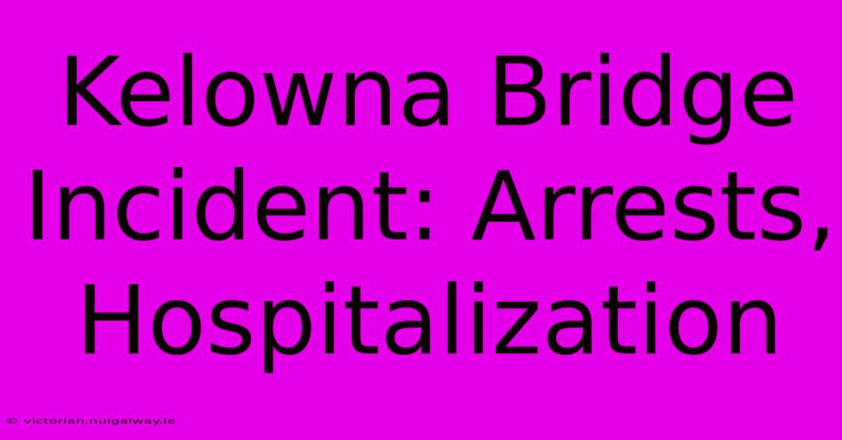 Kelowna Bridge Incident: Arrests, Hospitalization