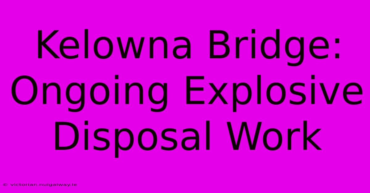 Kelowna Bridge: Ongoing Explosive Disposal Work