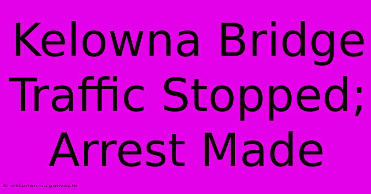 Kelowna Bridge Traffic Stopped; Arrest Made