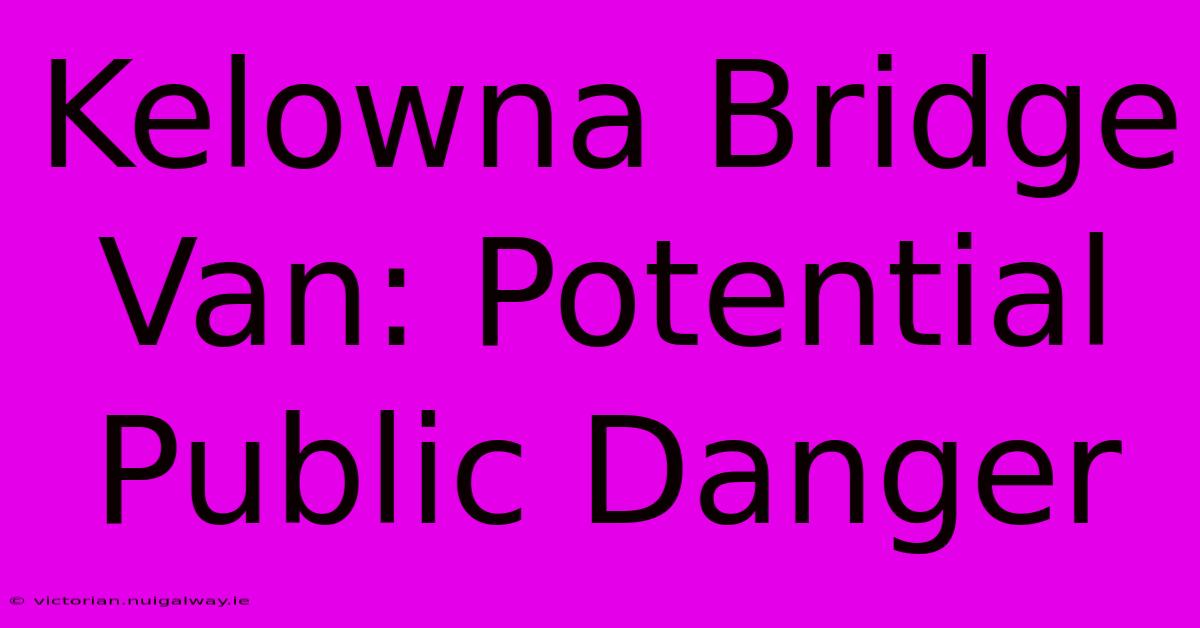 Kelowna Bridge Van: Potential Public Danger