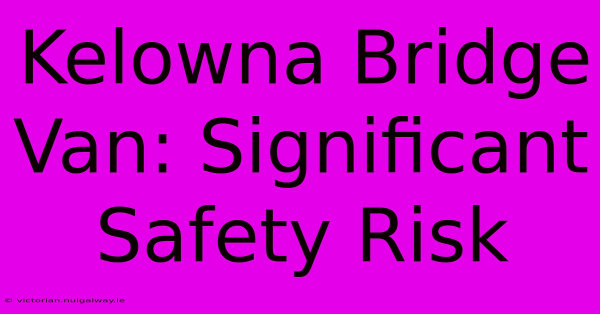 Kelowna Bridge Van: Significant Safety Risk