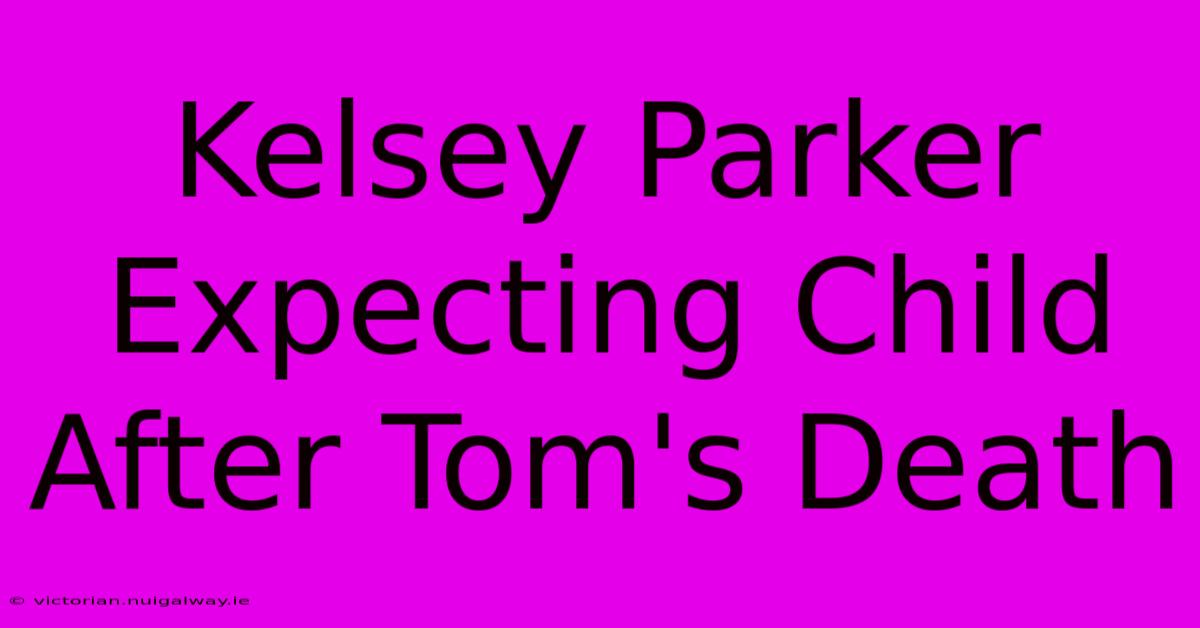 Kelsey Parker Expecting Child After Tom's Death