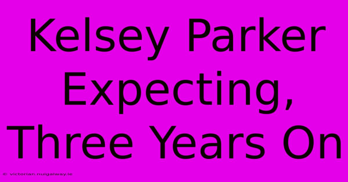 Kelsey Parker Expecting, Three Years On