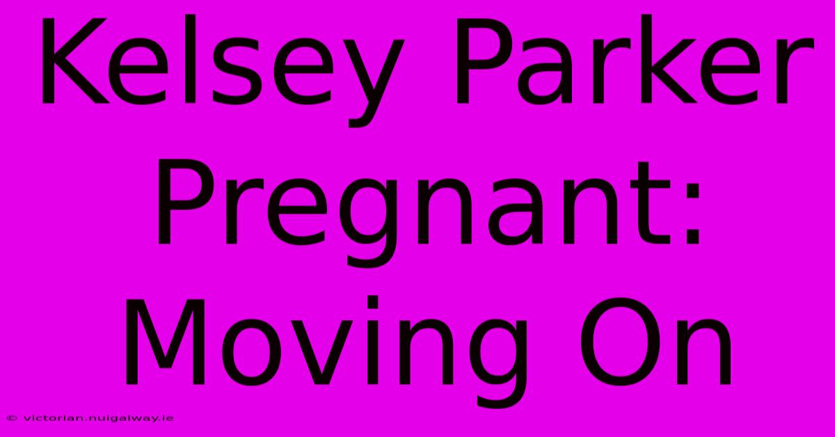 Kelsey Parker Pregnant: Moving On