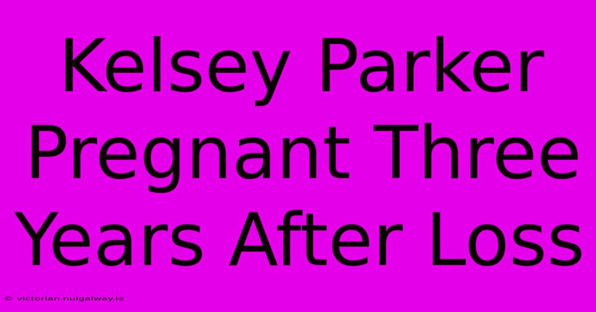 Kelsey Parker Pregnant Three Years After Loss