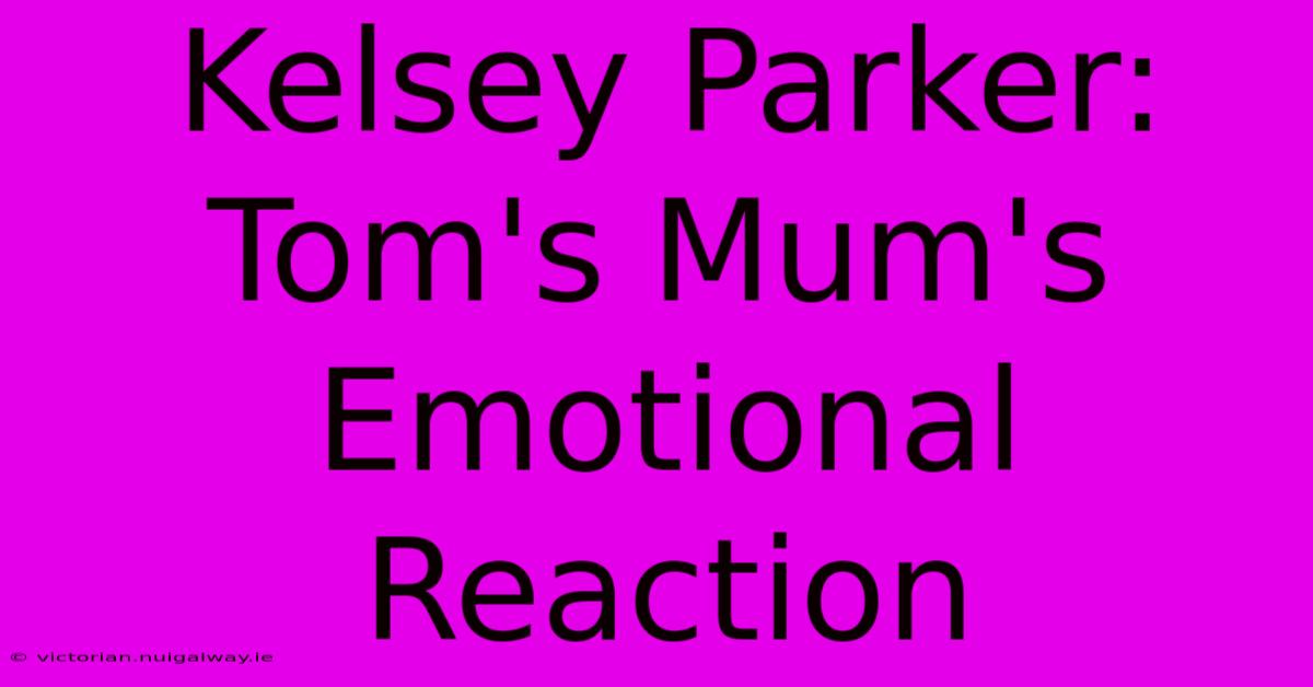 Kelsey Parker: Tom's Mum's Emotional Reaction