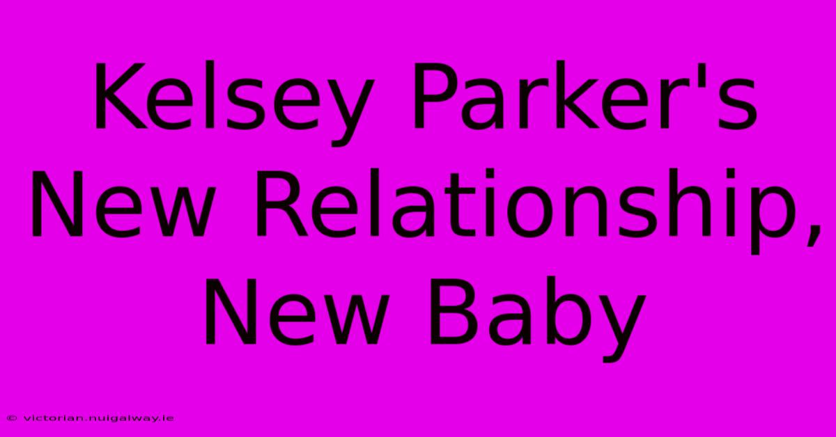 Kelsey Parker's New Relationship, New Baby