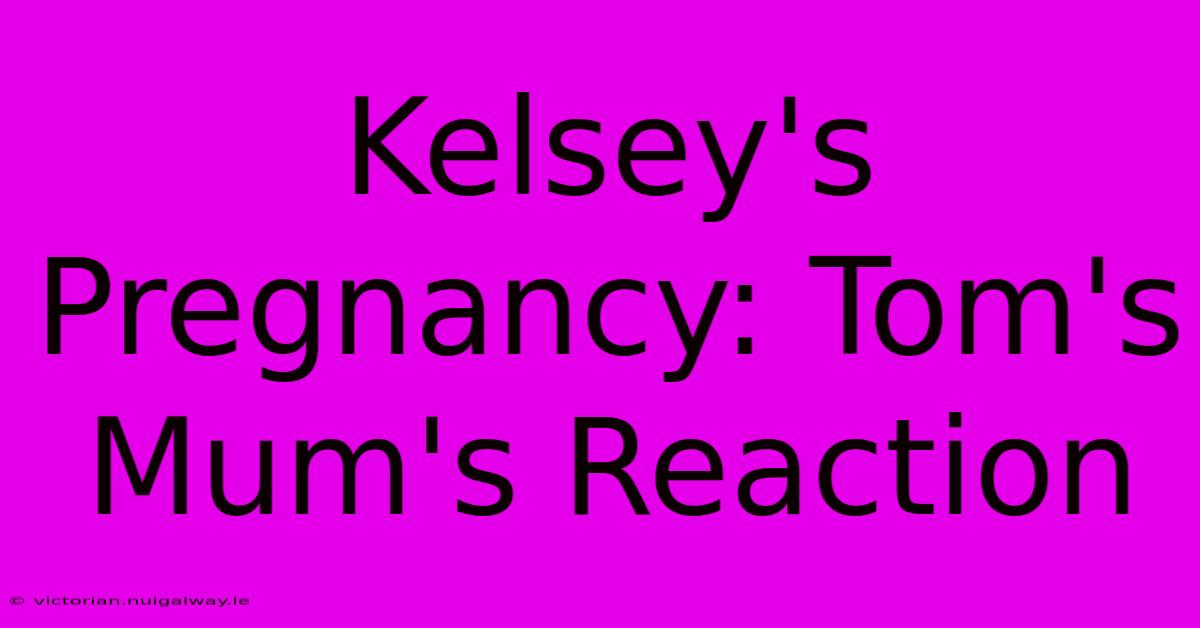 Kelsey's Pregnancy: Tom's Mum's Reaction