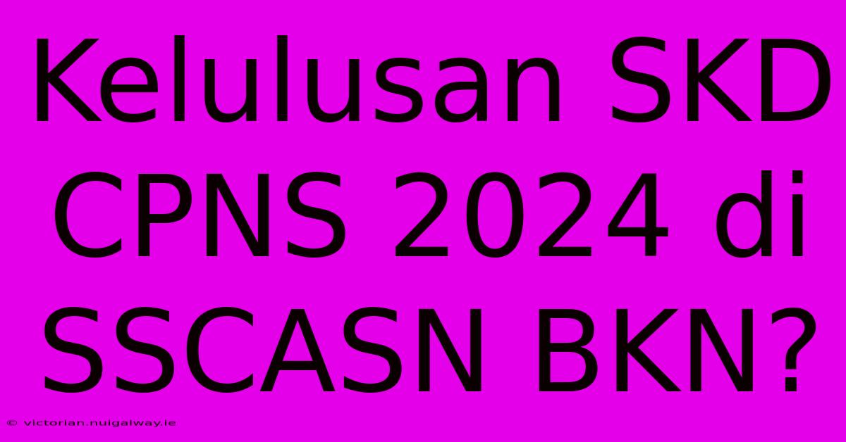 Kelulusan SKD CPNS 2024 Di SSCASN BKN?