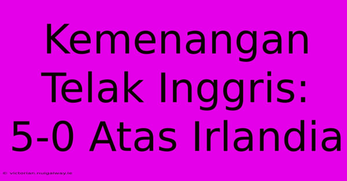 Kemenangan Telak Inggris: 5-0 Atas Irlandia