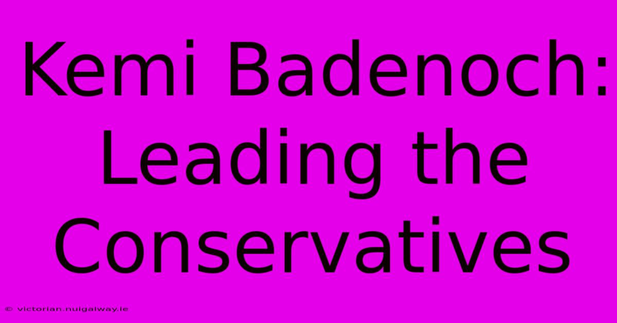 Kemi Badenoch: Leading The Conservatives