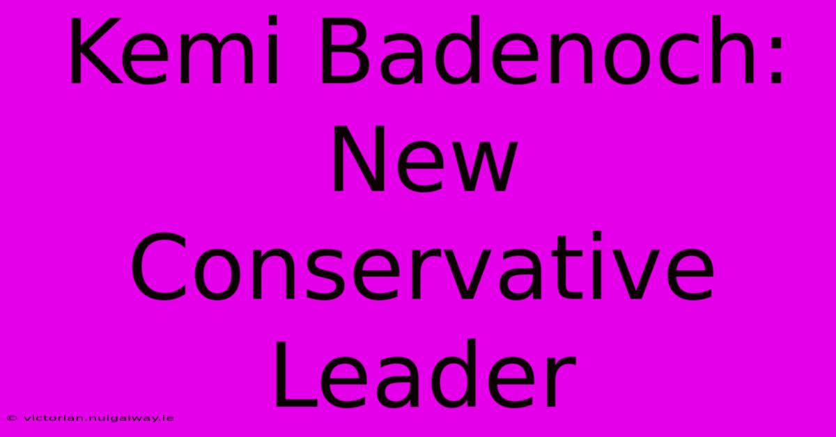 Kemi Badenoch: New Conservative Leader