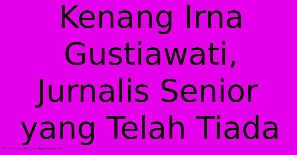 Kenang Irna Gustiawati, Jurnalis Senior Yang Telah Tiada 