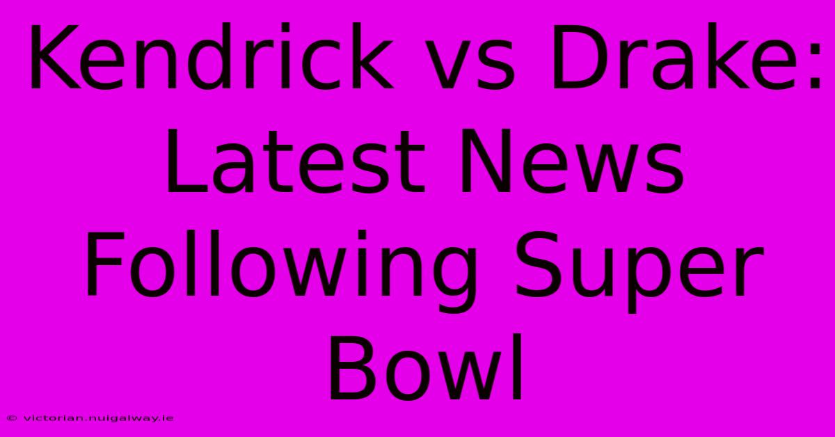 Kendrick Vs Drake: Latest News Following Super Bowl