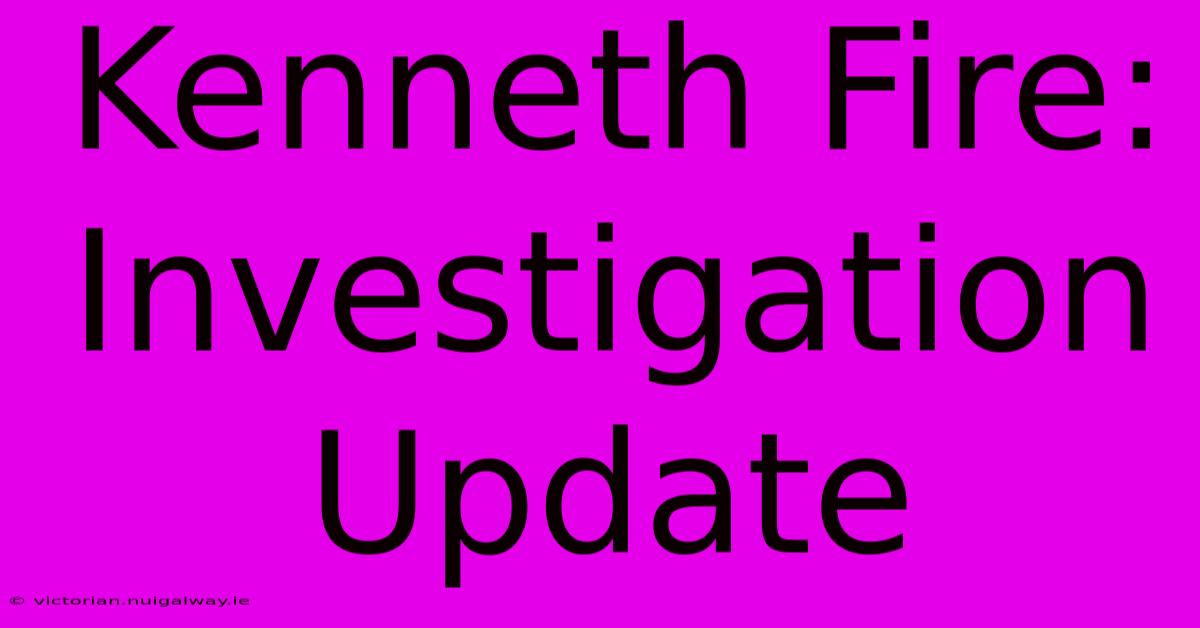 Kenneth Fire: Investigation Update