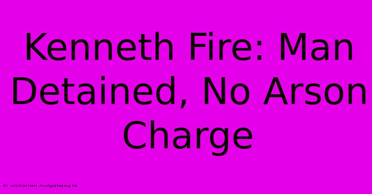 Kenneth Fire: Man Detained, No Arson Charge