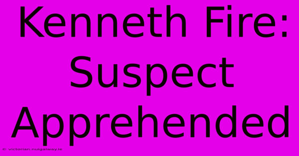 Kenneth Fire: Suspect Apprehended