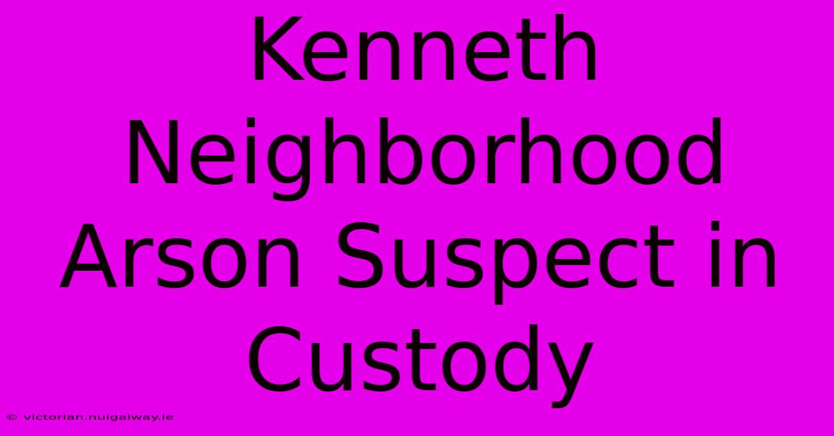 Kenneth Neighborhood Arson Suspect In Custody