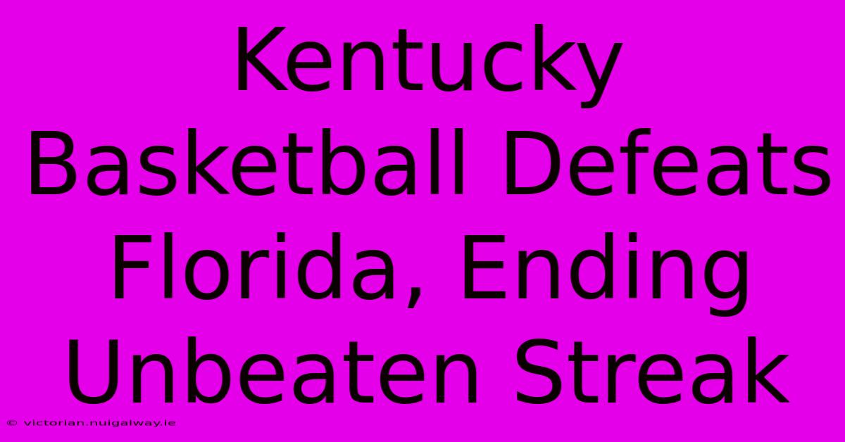 Kentucky Basketball Defeats Florida, Ending Unbeaten Streak